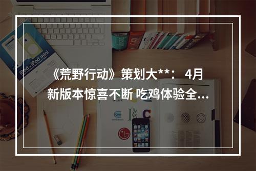 《荒野行动》策划大**： 4月新版本惊喜不断 吃鸡体验全面升级--安卓攻略网