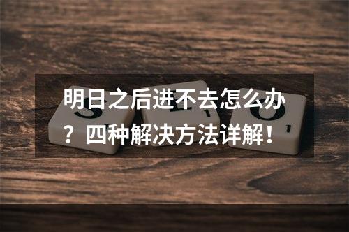 明日之后进不去怎么办？四种解决方法详解！