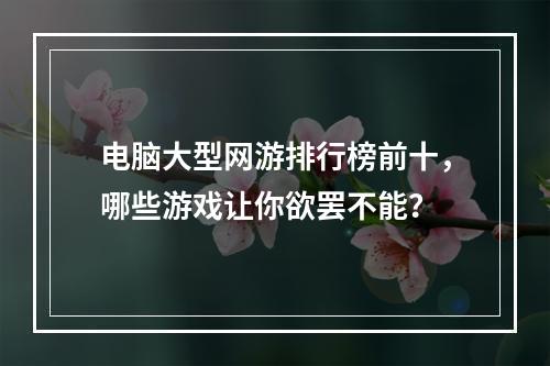 电脑大型网游排行榜前十，哪些游戏让你欲罢不能？