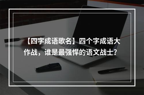 【四字成语歌名】四个字成语大作战，谁是最强悍的语文战士？