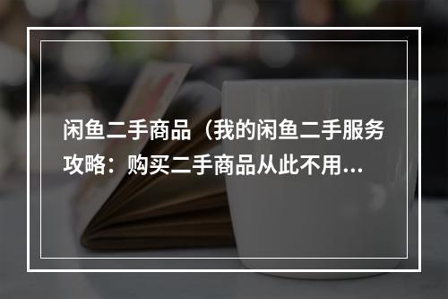 闲鱼二手商品（我的闲鱼二手服务攻略：购买二手商品从此不用再愁）