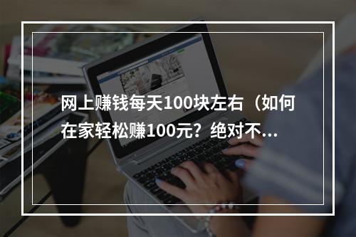 网上赚钱每天100块左右（如何在家轻松赚100元？绝对不是骗局！）