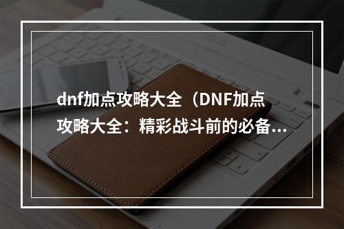 dnf加点攻略大全（DNF加点攻略大全：精彩战斗前的必备知识）