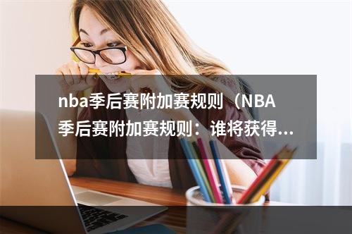 nba季后赛附加赛规则（NBA季后赛附加赛规则：谁将获得季后赛资格？）