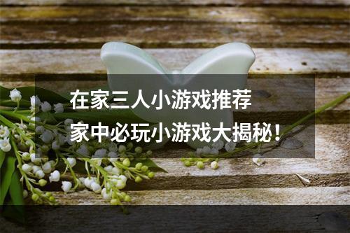 在家三人小游戏推荐  家中必玩小游戏大揭秘！