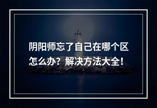 阴阳师忘了自己在哪个区怎么办？解决方法大全！