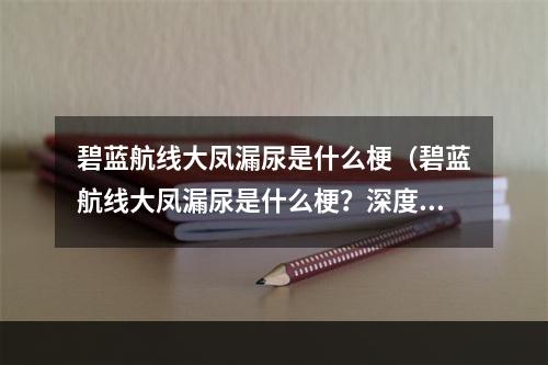 碧蓝航线大凤漏尿是什么梗（碧蓝航线大凤漏尿是什么梗？深度解析大凤漏尿背后的故事）