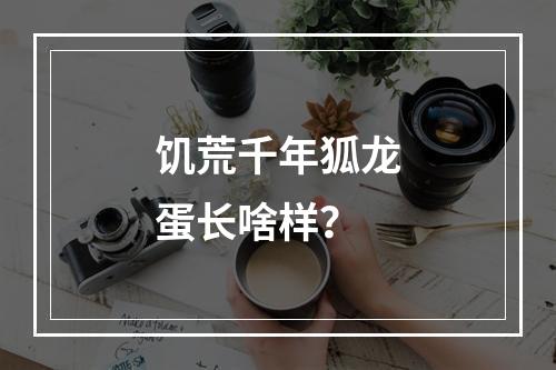 饥荒千年狐龙蛋长啥样？