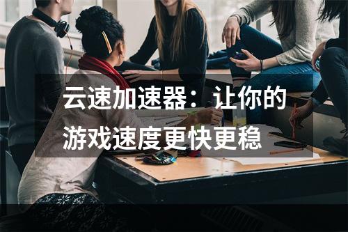 云速加速器：让你的游戏速度更快更稳