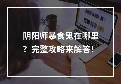 阴阳师暴食鬼在哪里？完整攻略来解答！