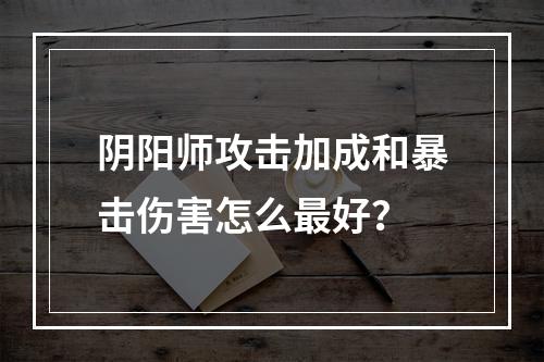 阴阳师攻击加成和暴击伤害怎么最好？