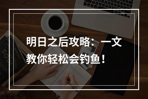 明日之后攻略：一文教你轻松会钓鱼！