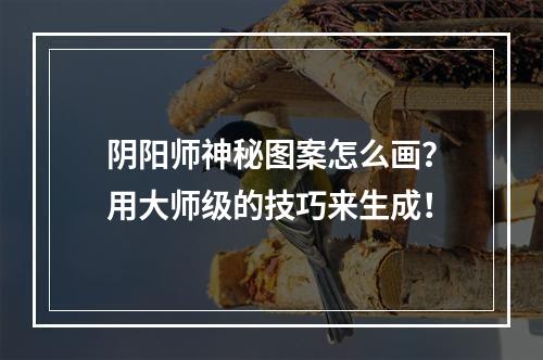 阴阳师神秘图案怎么画？用大师级的技巧来生成！