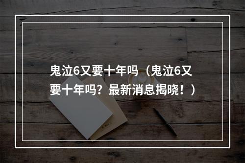 鬼泣6又要十年吗（鬼泣6又要十年吗？最新消息揭晓！）