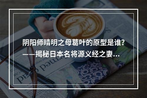 阴阳师晴明之母葛叶的原型是谁？——揭秘日本名将源义经之妻小说家葛原娘（上）