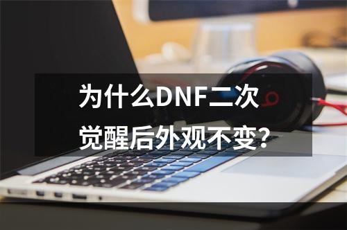 为什么DNF二次觉醒后外观不变？