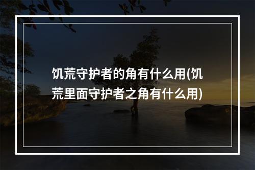 饥荒守护者的角有什么用(饥荒里面守护者之角有什么用)