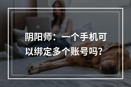 阴阳师：一个手机可以绑定多个账号吗？