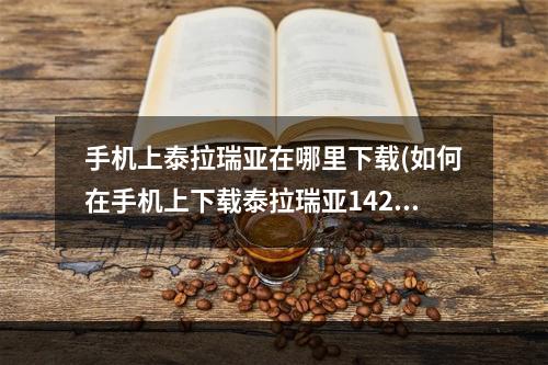 手机上泰拉瑞亚在哪里下载(如何在手机上下载泰拉瑞亚1421中文)