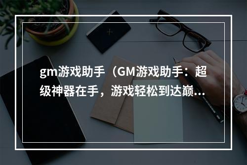 gm游戏助手（GM游戏助手：超级神器在手，游戏轻松到达巅峰！）