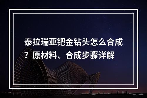 泰拉瑞亚钯金钻头怎么合成？原材料、合成步骤详解