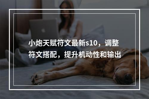 小炮天赋符文最新s10，调整符文搭配，提升机动性和输出