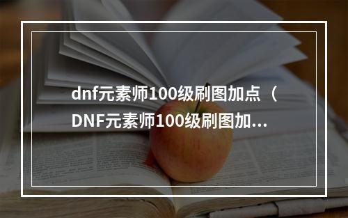 dnf元素师100级刷图加点（DNF元素师100级刷图加点攻略：一起畅玩燃烧热爆的战斗）