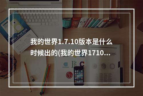 我的世界1.7.10版本是什么时候出的(我的世界1710版本是什么时候出的游戏)