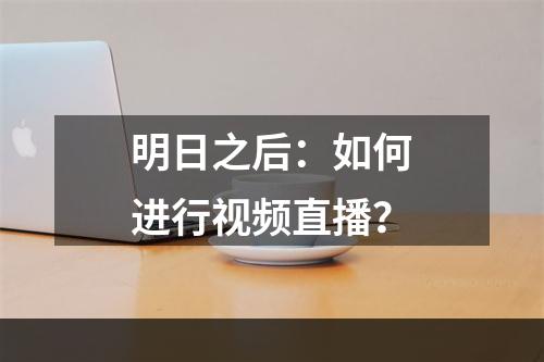 明日之后：如何进行视频直播？