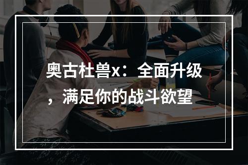 奥古杜兽x：全面升级，满足你的战斗欲望