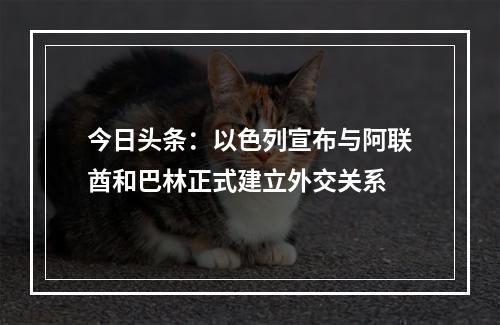 今日头条：以色列宣布与阿联酋和巴林正式建立外交关系