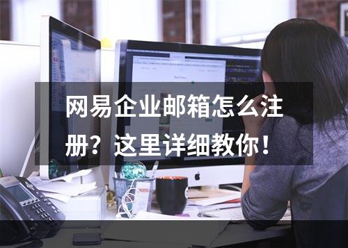 网易企业邮箱怎么注册？这里详细教你！