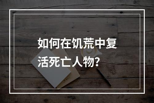 如何在饥荒中复活死亡人物？