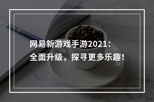 网易新游戏手游2021：全面升级，探寻更多乐趣！