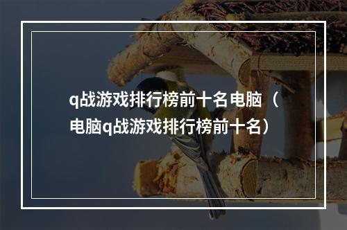 q战游戏排行榜前十名电脑（电脑q战游戏排行榜前十名）