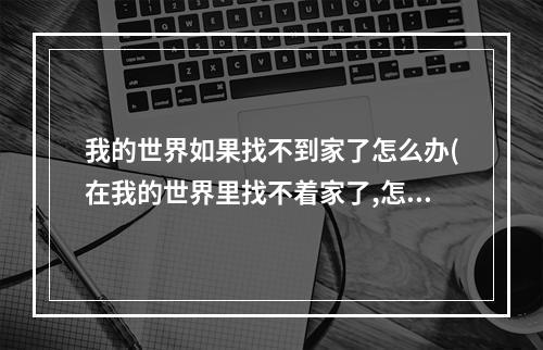 我的世界如果找不到家了怎么办(在我的世界里找不着家了,怎么办?)