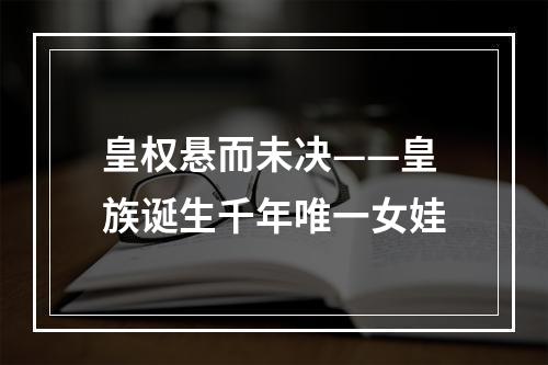 皇权悬而未决——皇族诞生千年唯一女娃