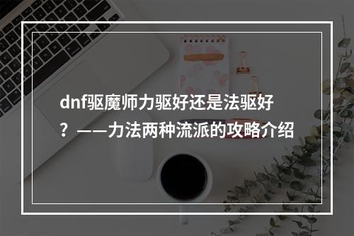 dnf驱魔师力驱好还是法驱好？——力法两种流派的攻略介绍