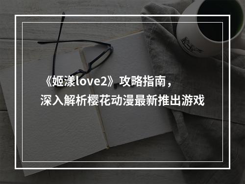 《姬漾love2》攻略指南，深入解析樱花动漫最新推出游戏