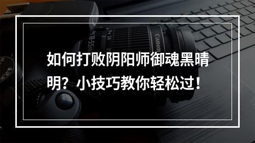 如何打败阴阳师御魂黑晴明？小技巧教你轻松过！