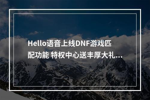 Hello语音上线DNF游戏匹配功能 特权中心送丰厚大礼--安卓攻略网