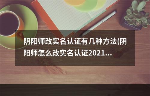 阴阳师改实名认证有几种方法(阴阳师怎么改实名认证2021)