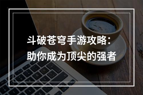 斗破苍穹手游攻略：助你成为顶尖的强者