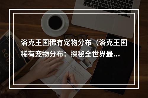 洛克王国稀有宠物分布（洛克王国稀有宠物分布：探秘全世界最顶级的宠物）