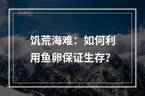 饥荒海难：如何利用鱼卵保证生存？