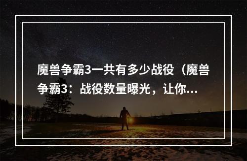 魔兽争霸3一共有多少战役（魔兽争霸3：战役数量曝光，让你的游戏更丰富）