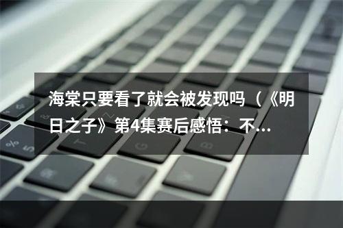 海棠只要看了就会被发现吗（《明日之子》第4集赛后感悟：不是每个选手都是李荣浩）