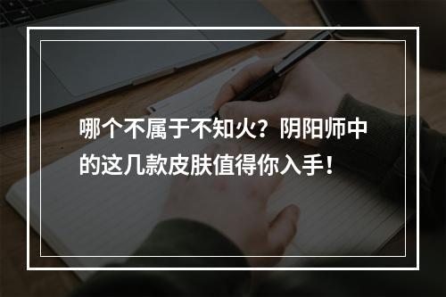 哪个不属于不知火？阴阳师中的这几款皮肤值得你入手！