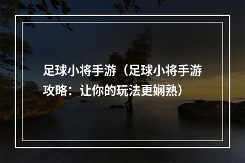 足球小将手游（足球小将手游攻略：让你的玩法更娴熟）