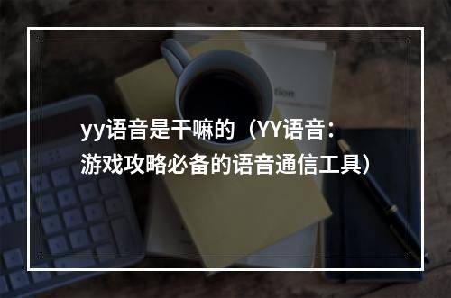 yy语音是干嘛的（YY语音：游戏攻略必备的语音通信工具）